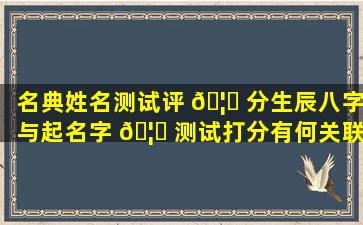 名典姓名测试评 🦉 分生辰八字与起名字 🦉 测试打分有何关联